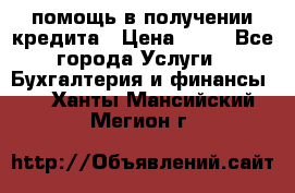 помощь в получении кредита › Цена ­ 10 - Все города Услуги » Бухгалтерия и финансы   . Ханты-Мансийский,Мегион г.